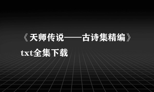 《天师传说——古诗集精编》txt全集下载