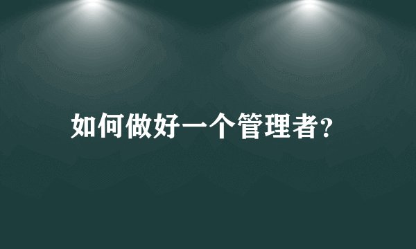 如何做好一个管理者？