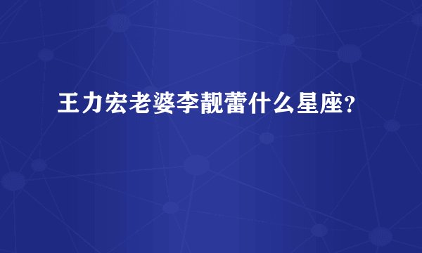 王力宏老婆李靓蕾什么星座？
