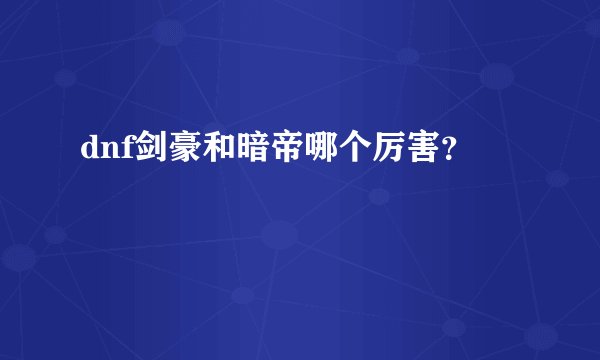 dnf剑豪和暗帝哪个厉害？