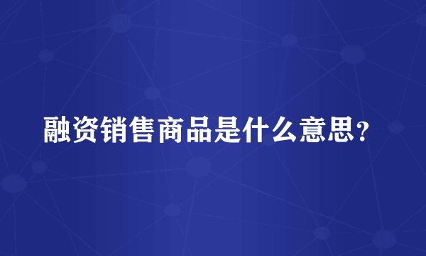 融资销售商品是什么意思？