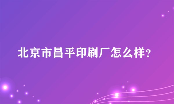 北京市昌平印刷厂怎么样?
