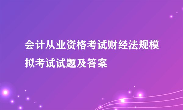 会计从业资格考试财经法规模拟考试试题及答案