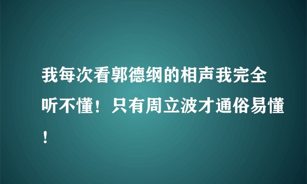 我每次看郭德纲的相声我完全听不懂!只有周立波才通俗易懂!