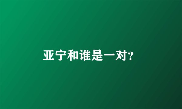 亚宁和谁是一对？
