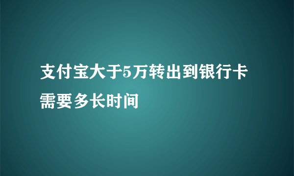 支付宝大于5万转出到银行卡需要多长时间