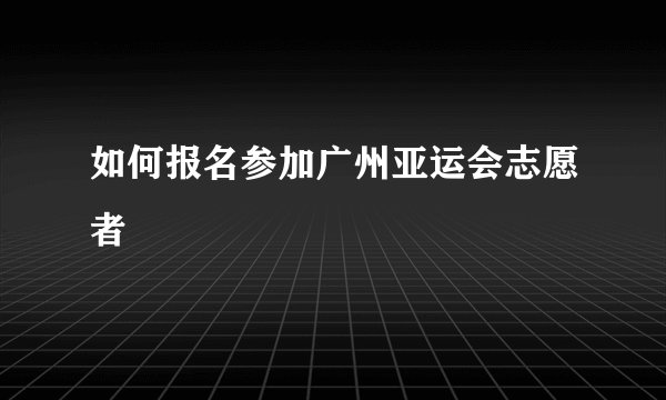 如何报名参加广州亚运会志愿者