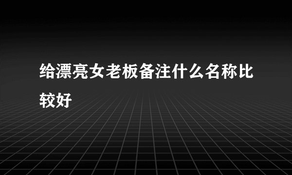 给漂亮女老板备注什么名称比较好