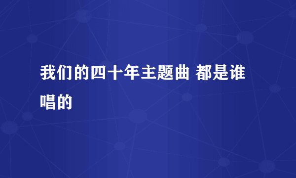 我们的四十年主题曲 都是谁唱的