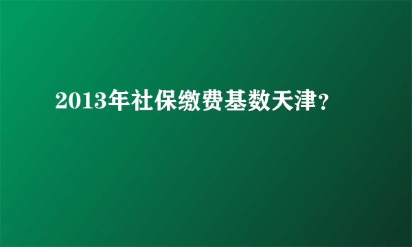 2013年社保缴费基数天津？