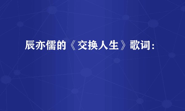 辰亦儒的《交换人生》歌词：