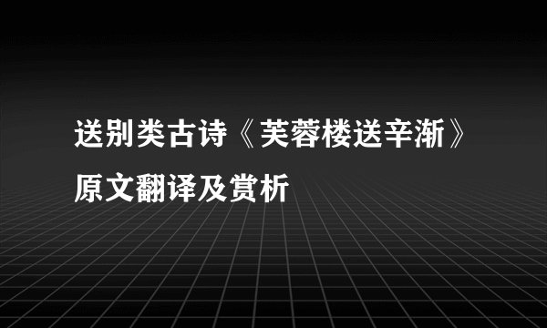 送别类古诗《芙蓉楼送辛渐》原文翻译及赏析