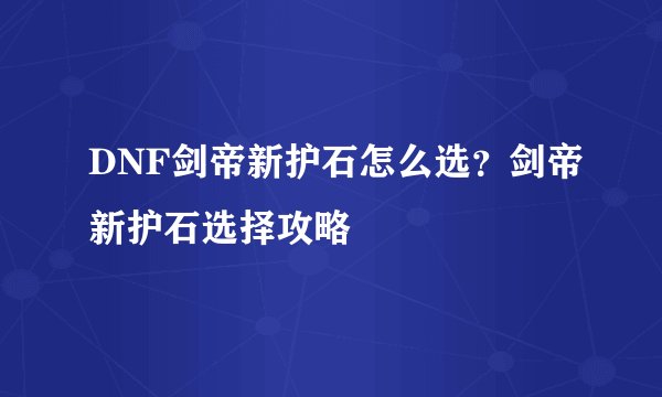 DNF剑帝新护石怎么选？剑帝新护石选择攻略