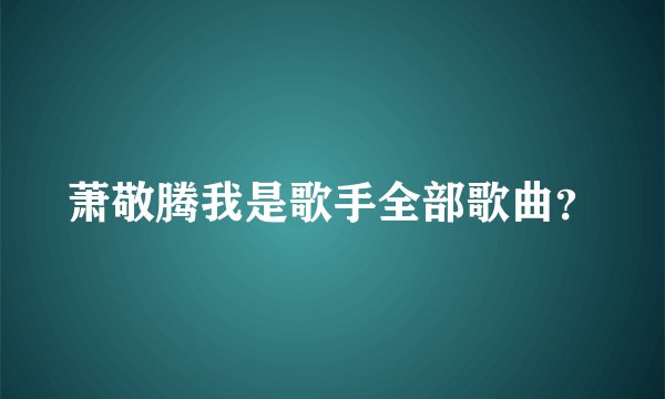 萧敬腾我是歌手全部歌曲？