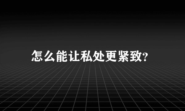 怎么能让私处更紧致？