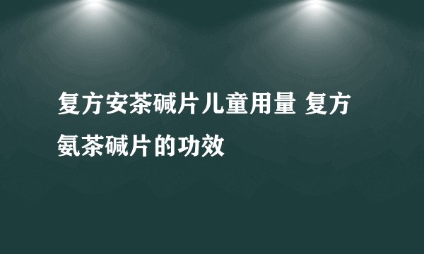 复方安茶碱片儿童用量 复方氨茶碱片的功效