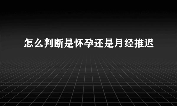 怎么判断是怀孕还是月经推迟