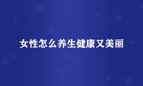女性怎么养生健康又美丽