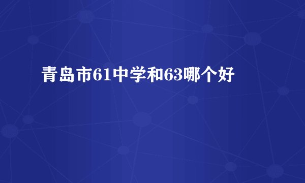 青岛市61中学和63哪个好
