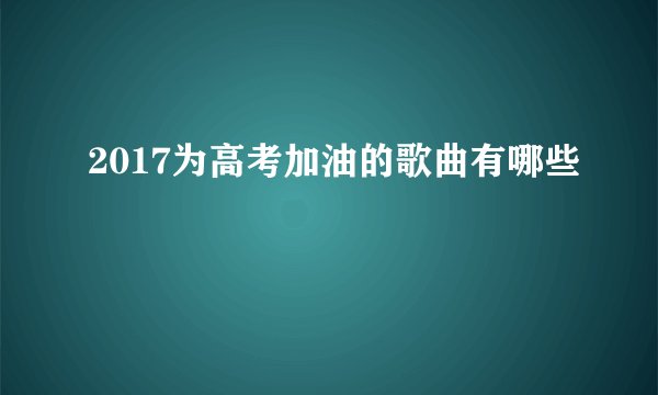 2017为高考加油的歌曲有哪些
