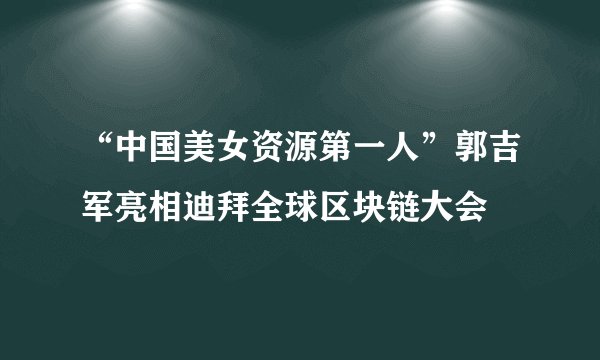 “中国美女资源第一人”郭吉军亮相迪拜全球区块链大会