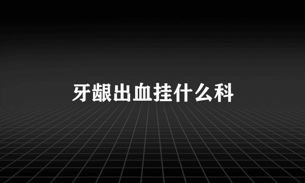 牙龈出血挂什么科