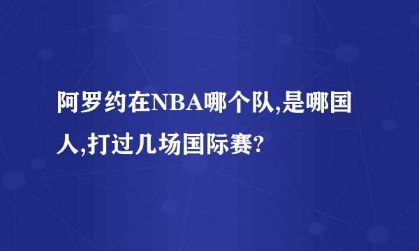 阿罗约在NBA哪个队,是哪国人,打过几场国际赛?