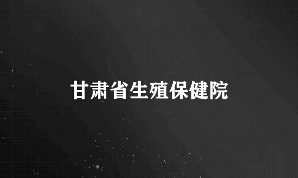 甘肃省生殖保健院