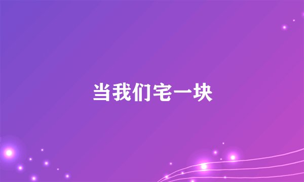 当我们宅一块