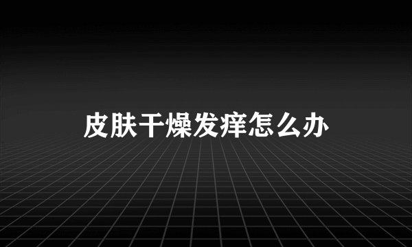 皮肤干燥发痒怎么办