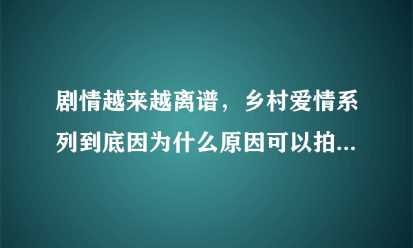 剧情越来越离谱,乡村爱情系列到底因为什么原因可以拍到11部?