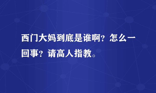 西门大妈到底是谁啊？怎么一回事？请高人指教。