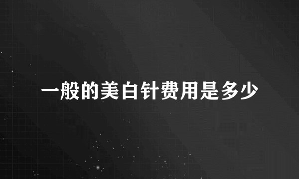 一般的美白针费用是多少