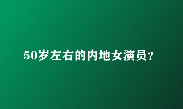 50岁左右的内地女演员？