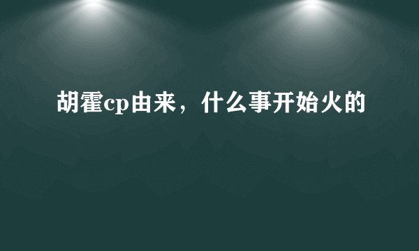 胡霍cp由来，什么事开始火的