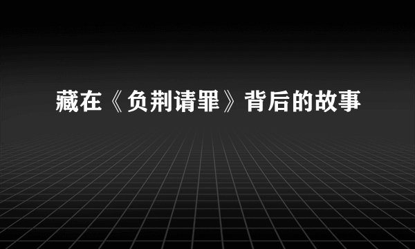 藏在《负荆请罪》背后的故事