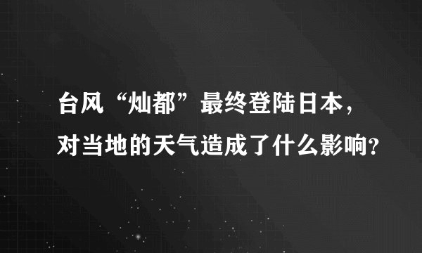 台风“灿都”最终登陆日本,对当地的天气造成了什么影响?