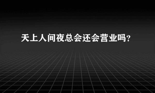 天上人间夜总会还会营业吗？
