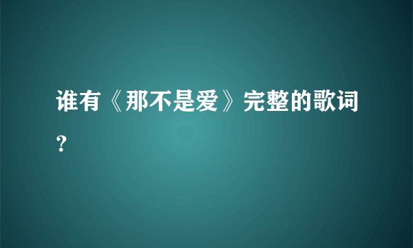 谁有《那不是爱》完整的歌词？