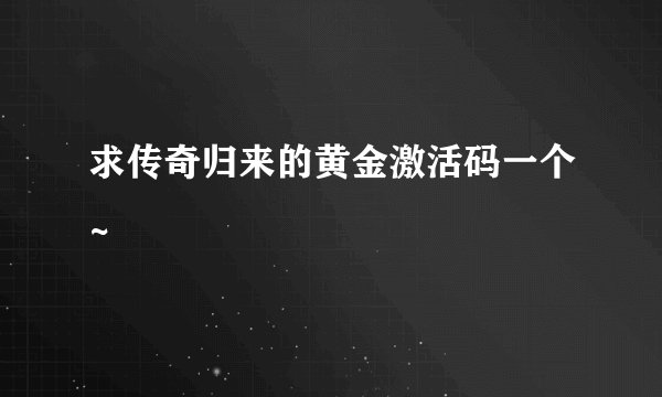 求传奇归来的黄金激活码一个~