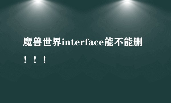 魔兽世界interface能不能删！！！