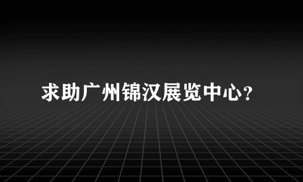 求助广州锦汉展览中心？