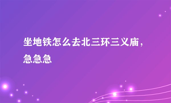 坐地铁怎么去北三环三义庙，急急急