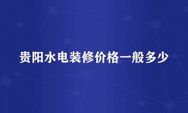 贵阳水电装修价格一般多少