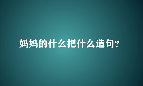 妈妈的什么把什么造句？