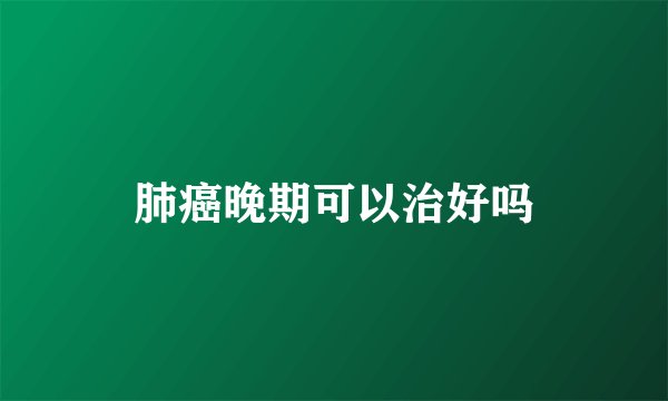 肺癌晚期可以治好吗