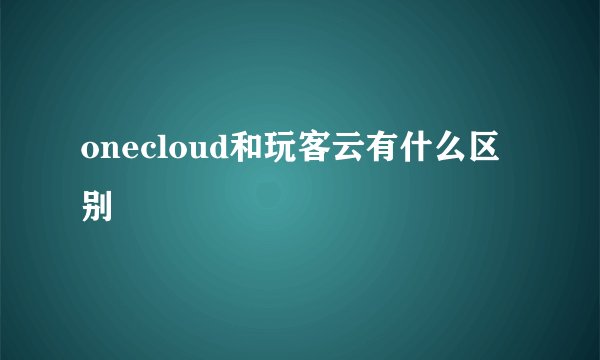 onecloud和玩客云有什么区别