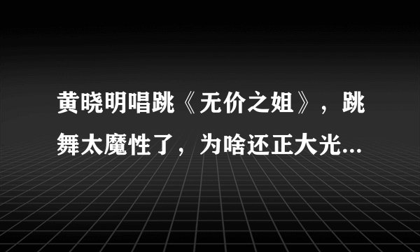 黄晓明唱跳《无价之姐》，跳舞太魔性了，为啥还正大光明假唱？