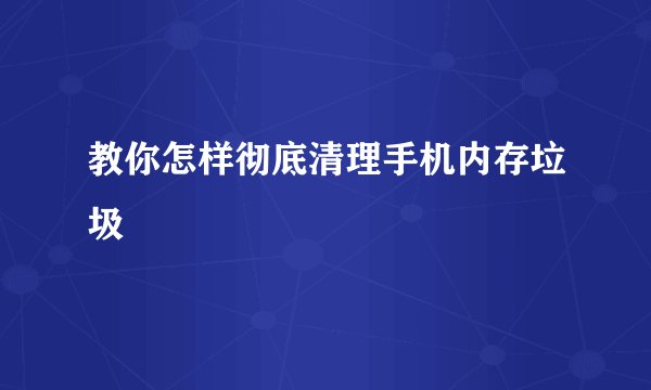 教你怎样彻底清理手机内存垃圾