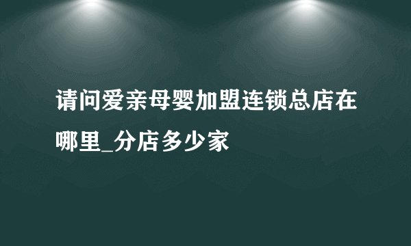 请问爱亲母婴加盟连锁总店在哪里_分店多少家